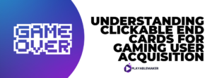 Understanding Clickable End Cards for Gaming User Acquisition