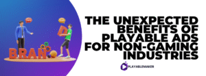 The Unexpected Benefits of Playable Ads for Non-Gaming Industries