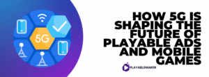 How 5G is Shaping the Future of Playable Ads and Mobile Games