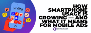 How Smartphone Usage is Growing — And What It Means for Mobile Ads