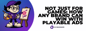 Not Just for Games: How Any Brand Can Win with Playable Ads